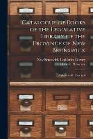 Catalogue of Books of the Legislative Library of the Province of New Brunswick [microform]: Alphabetically Arranged