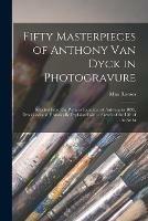 Fifty Masterpieces of Anthony Van Dyck in Photogravure: Selected From the Pictures Exhibited at Antwerp in 1899. Described and Historically Explained With a Sketch of the Life of the Artist