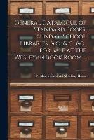 General Catalogue of Standard Books, Sunday-school Libraries, & C., & C., &c., for Sale at the Wesleyan Book Room ... [microform]