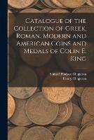 Catalogue of the Collection of Greek, Roman, Modern and American Coins and Medals of Colin E. King