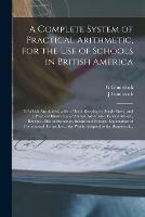A Complete System of Practical Arithmetic, for the Use of Schools in British America [microform]: to Which Are Added, a Set of Book-keeping by Single Entry; and a Practical Illustration of Mental Arithmetic, Federal Money, Receipts, Bills of Exchange, ...