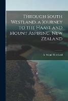 Through South Westland, a Journey to the Haast and Mount Aspiring, New Zealand