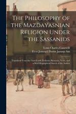 The Philosophy of the Mazdayasnian Religion Under the Sassanids: Translated From the French With Prefatory Remarks, Notes, and a Brief Biographical Sketch of the Author