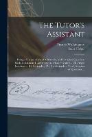 The Tutor's Assistant [microform]: Being a Compendium of Arithmetic, and Complete Question-book, Containing I. Arithmetic in Whole Numbers ... II. Vulgar Fractions ... III. Decimals ... IV. Duodecimals ... V. a Collection of Questions ...