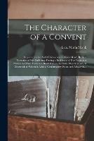 The Character of a Convent [microform]: Displayed in the Awful Disclosures of Maria Monk, Being a Narrative of Her Sufferings During a Residence of Five Years as a Novice and Two Years as a Black Nun in the Hotel Dieu Nunnery at Montreal; to Which Is...