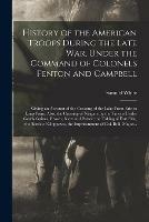 History of the American Troops During the Late War, Under the Command of Colonels Fenton and Campbell [microform]: Giving an Account of the Crossing of the Lake From Erie to Long Point; Also, the Crossing of Niagara by the Troops Under Gen'ls Gaines, ...
