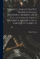 Young's Demonstrative Translation of Scientific Secrets, or, A Collection of Above 500 Useful Receipts on a Variety of Subjects [microform]