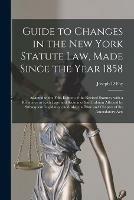 Guide to Changes in the New York Statute Law, Made Since the Year 1858: Adapted to the Fifth Edition of the Revised Statutes, With a Reference to Each Page and Section of Said Edition Affected by Subsequent Legislation, and Also the Date and Chapter...