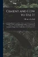 Cement and How to Use It: a Working Manual of Up-to-date Practice in the Manufacture and Testing of Cement; the Proportioning, Mixing, and Depositing of Concrete ... With Special Chapters on Concreting Tools and Machinery, Waterproofing, Working...