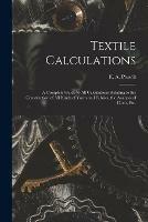 Textile Calculations: a Complete Guide to All Calculations Relating to the Construction of All Kinds of Yarns and Fabrics, the Analysis of Cloth, Etc. - cover