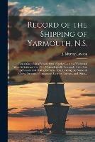 Record of the Shipping of Yarmouth, N.S. [microform]: Containing a List of Vessels Owned in the County of Yarmouth Since Its Settlement in 1761, Chronologically Arranged: Also a List of Vessels Lost During the Same Period, Giving the Names of Crews, ...