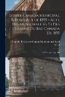 Lower Canada Municipal & Road Act of 1855 [microform] = Acte Des Municipalites Et Des Chemins Du Bas-Canada De 1855: 18 Victoriae, Cap. 100