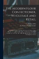 The Modern Flour Confectioner, Wholesale and Retail: Containing a Large Collection of Recipes for Cheap Cakes, Biscuits, Etc., With Remarks on the Ingredients Used in Their Manufacture: to Which Are Added Recipes for Dainties for the Working-man's Table