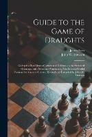 Guide to the Game of Draughts: Giving the Best Lines of Attack and Defence on the Standard Openings, With Notes and Variations, Also Selected Useful Positions by Various Authors; Revised and Extended by John W. Dawson - John W Dawson - cover
