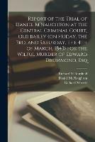 Report of the Trial of Daniel M'Naughton at the Central Criminal Court, Old Bailey (on Friday, the 3rd, and Saturday, the 4th of March, 1843) for the Wilful Murder of Edward Drummond, Esq