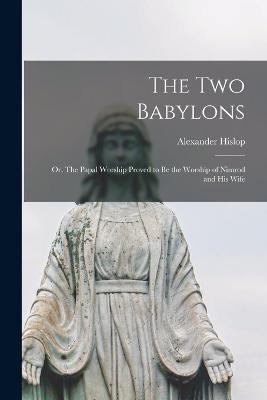 The two Babylons; or, The Papal Worship Proved to be the Worship of Nimrod and his Wife - Alexander Hislop - cover