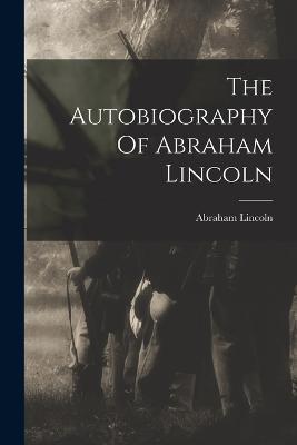 The Autobiography Of Abraham Lincoln - Abraham Lincoln - cover