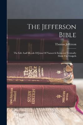 The Jefferson Bible: The Life And Morals Of Jesus Of Nazareth Extracted Textually From The Gospels - Thomas Jefferson - cover