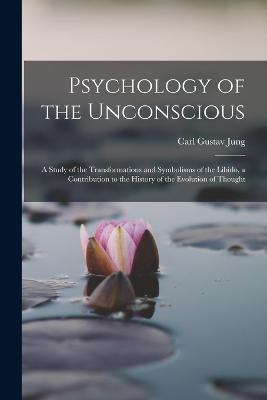 Psychology of the Unconscious: A Study of the Transformations and Symbolisms of the Libido, a Contribution to the History of the Evolution of Thought - Carl Gustav Jung - cover