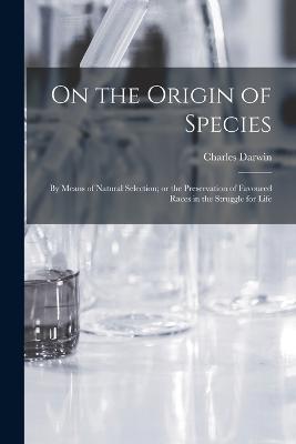 On the Origin of Species: By means of Natural Selection; or the Preservation of Favoured Races in the Struggle for Life - Charles Darwin - cover