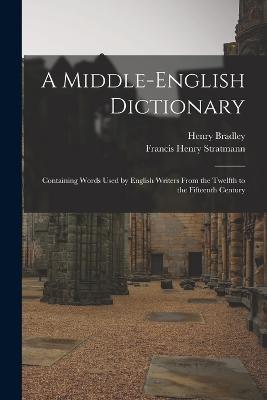 A Middle-English Dictionary: Containing Words Used by English Writers From the Twelfth to the Fifteenth Century - Henry Bradley,Francis Henry Stratmann - cover