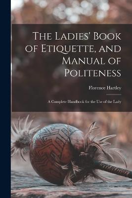 The Ladies' Book of Etiquette, and Manual of Politeness: A Complete Handbook for the Use of the Lady - Florence Hartley - cover