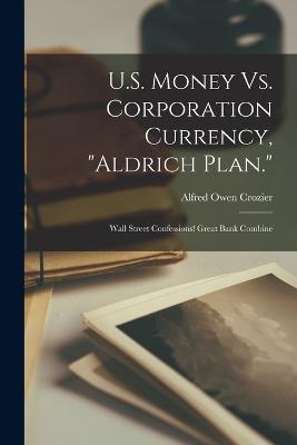 U.S. Money Vs. Corporation Currency, "Aldrich Plan.": Wall Street Confessions! Great Bank Combine - Alfred Owen Crozier - cover