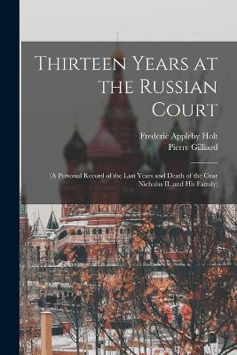 Thirteen Years at the Russian Court: (a Personal Record of the Last Years and Death of the Czar Nicholas II. and his Family) - Frederic Appleby Holt,Pierre Gilliard - cover