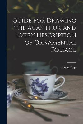 Guide for Drawing the Acanthus, and Every Description of Ornamental Foliage - James Page - cover