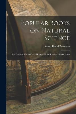 Popular Books on Natural Science: For Practical Use in Every Household, for Readers of All Classes - Aaron David Bernstein - cover
