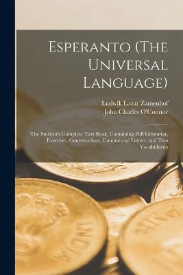 Esperanto (The Universal Language): The Student's Complete Text Book, Containing Full Grammar, Exercises, Conversations, Commercial Letters, and Two Vocabularies - John Charles O'Connor,Ludwik Lazar Zamenhof - cover