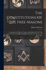 The Constitutions Of The Free-masons: Containing The History, Charges, Regulations, &c. Of That Most Ancient And Right Worshipful Fraternity. For The Use Of The Lodges