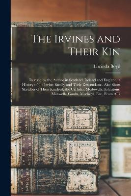 The Irvines and Their Kin: Revised by the Author in Scotland, Ireland and England; a History of the Irvine Family and Their Descendants. Also Short Sketches of Their Kindred, the Carlisles, Mcdowells, Johnstons, Maxwells, Gaults, Mcelroys, Etc., From A.D - Lucinda Boyd - cover