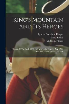 King's Mountain And Its Heroes: History Of The Battle Of King's Mountain, October 7th, 1780, And The Events Which Led To It - Lyman Copeland Draper,Anthony Allaire,Isaac Shelby - cover
