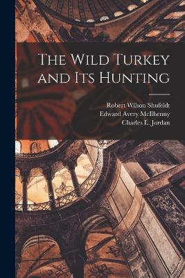 The Wild Turkey and its Hunting - Robert Wilson Shufeldt,Edward Avery McIlhenny,Charles L Jordan - cover