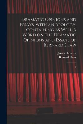 Dramatic Opinions and Essays, With an Apology; Containing as Well A Word on the Dramatic Opinions and Essays of Bernard Shaw: 1 - Bernard Shaw,James Huneker - cover