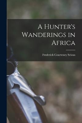 A Hunter's Wanderings in Africa - Frederick Courteney Selous - cover