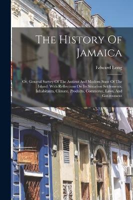 The History Of Jamaica: Or, General Survey Of The Antient And Modern State Of The Island: With Reflections On Its Situation Settlements, Inhabitants, Climate, Products, Commerce, Laws, And Government - Edward Long - cover