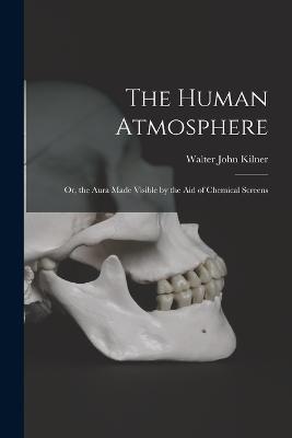 The Human Atmosphere: Or, the Aura Made Visible by the Aid of Chemical Screens - Walter John Kilner - cover