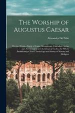 The Worship of Augustus Caesar: Derived From a Study of Coins, Monuments, Calendars, Aeras, and Astronomical and Astrological Cycles, the Whole Establishing a new Chronology and Survey of History and Religion
