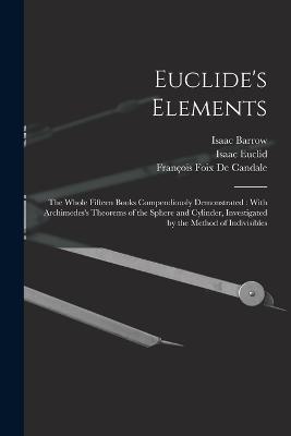 Euclide's Elements: The Whole Fifteen Books Compendiously Demonstrated: With Archimedes's Theorems of the Sphere and Cylinder, Investigated by the Method of Indivisibles - Isaac Barrow,Isaac Euclid,Francois Foix de Candale - cover
