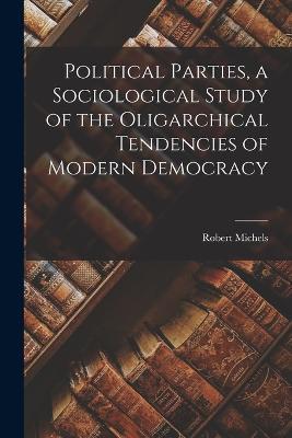 Political Parties, a Sociological Study of the Oligarchical Tendencies of Modern Democracy - Robert Michels - cover