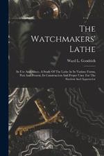 The Watchmakers' Lathe: Its Use And Abuse. A Study Of The Lathe In Its Various Forms, Past And Present, Its Construction And Proper Uses. For The Student And Apprentice