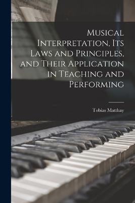 Musical Interpretation, its Laws and Principles, and Their Application in Teaching and Performing - Tobias Matthay - cover