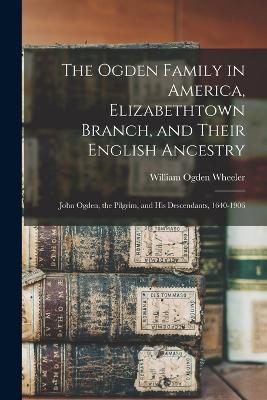 The Ogden Family in America, Elizabethtown Branch, and Their English Ancestry: John Ogden, the Pilgrim, and His Descendants, 1640-1906 - William Ogden Wheeler - cover