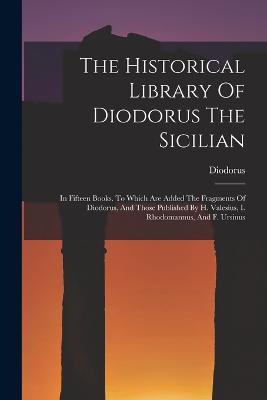 The Historical Library Of Diodorus The Sicilian: In Fifteen Books. To Which Are Added The Fragments Of Diodorus, And Those Published By H. Valesius, I. Rhodomannus, And F. Ursinus - Diodorus (Siculus ) - cover