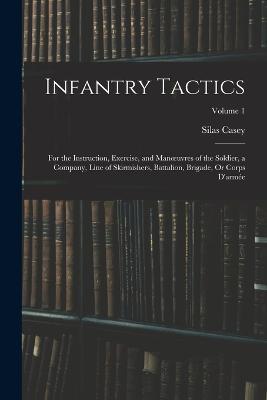 Infantry Tactics: For the Instruction, Exercise, and Manoeuvres of the Soldier, a Company, Line of Skirmishers, Battalion, Brigade, Or Corps D'armée; Volume 1 - Silas Casey - cover