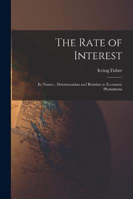 The Rate of Interest; its Nature, Determination and Relation to Economic Phenomena - Fisher Irving - cover