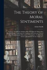 The Theory of Moral Sentiments: An Essay Towards an Analysis of the Principles by Which Men Naturally Judge Concerning the Conducts and Character, First of Their Neighbors, and Afterwards of Themselves: To Which Is Added a Dissertation On the Origin of L