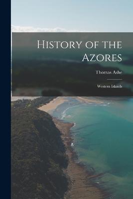 History of the Azores: Western Islands - Thomas Ashe - cover